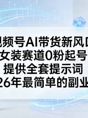 视频号AI带货新风口，女装赛道0粉起号，提供全套提示词，26年最简单的副业