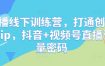 直播线下训练营，打通创始人ip，抖音+视频号直播流量密码